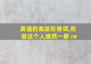 英语的高级形容词,形容这个人焕然一新 re